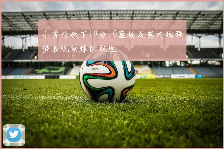 小贾伦砍下19分10篮板灰熊内线强势表现助球队取胜
