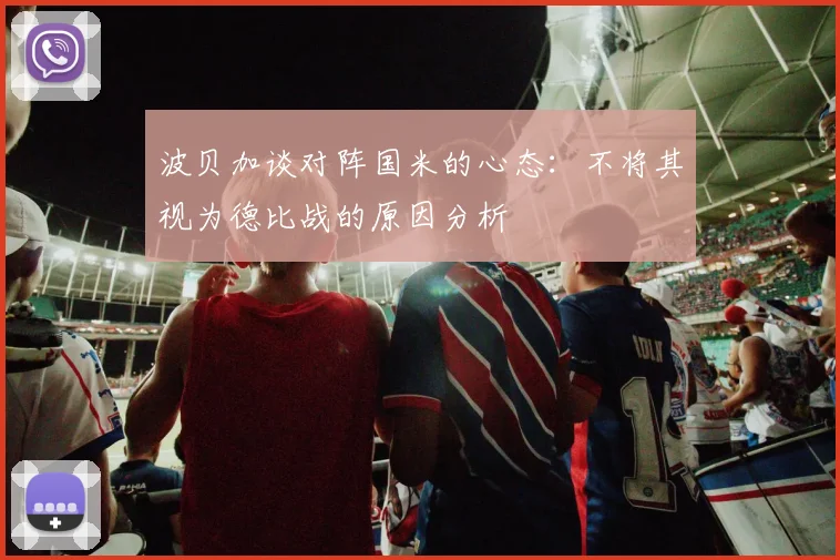 波贝加谈对阵国米的心态：不将其视为德比战的原因分析