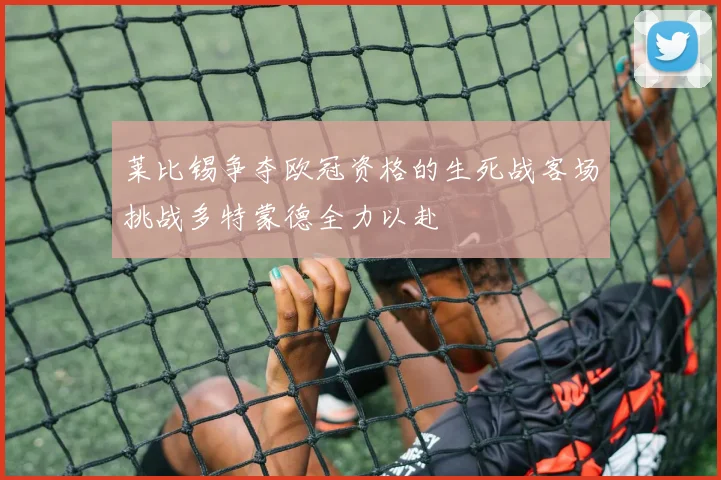 莱比锡争夺欧冠资格的生死战客场挑战多特蒙德全力以赴