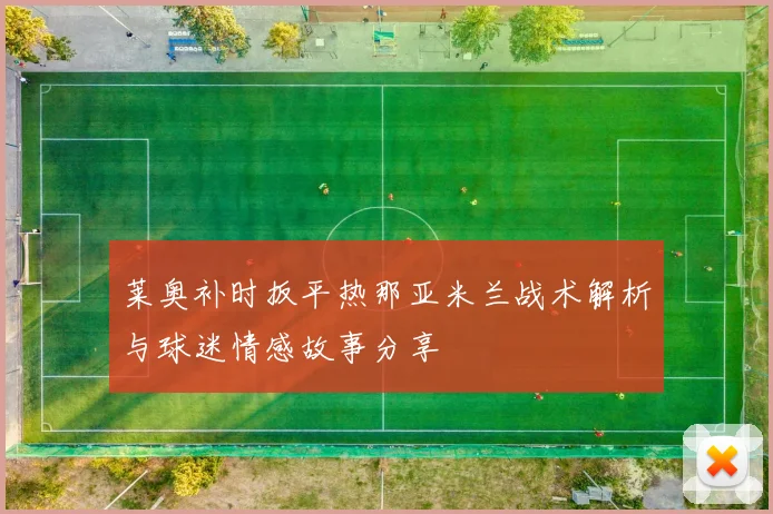 莱奥补时扳平热那亚米兰战术解析与球迷情感故事分享
